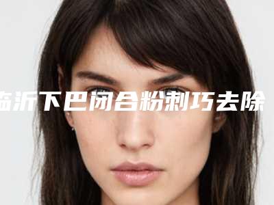 临沂下巴闭合粉刺巧去除手术大概价格