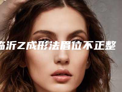 临沂Z成形法眉位不正整形在北京价格大概是多少