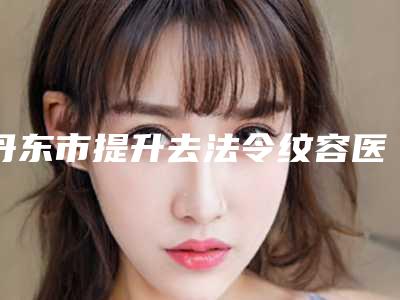 丹东市提升去法令纹容医院-丹东市第一医院国际医疗部医学美容整形中心拿下前三甲