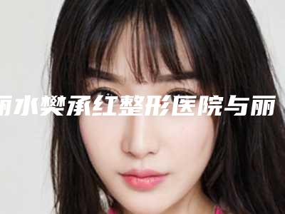 丽水樊承红整形医院与丽水女人香医疗美容诊所口碑评价对比