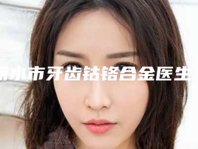 丽水市牙齿钴铬合金医生在榜清单前十名强榜首度推出-丽水市闫俊杰口腔医生