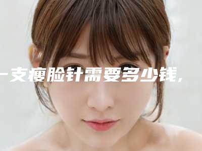 一支瘦脸针需要多少钱,打一针瘦脸针需多少钱