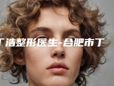 丁浩整形医生-合肥市丁浩医生割双眼皮埋线法实名推荐