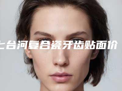 七台河复合瓷牙齿贴面价格便宜