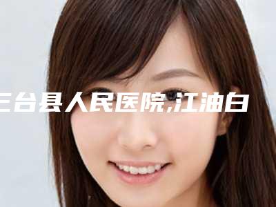 三台县人民医院,江油白天鹅整形美容公立私立pk详情