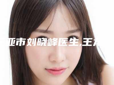 三亚市刘晓峰医生,王龙医生那个好-王龙医师整形界的中流砥柱