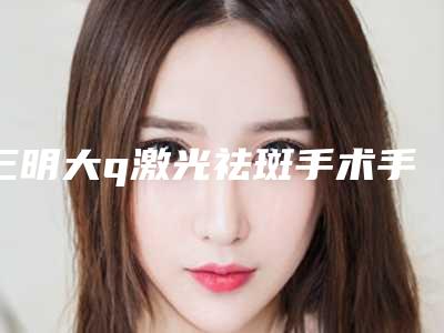 三明大q激光祛斑手术手术术后有哪些后遗症