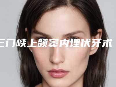 三门峡上颌窦内埋伏牙术一般能保持多久