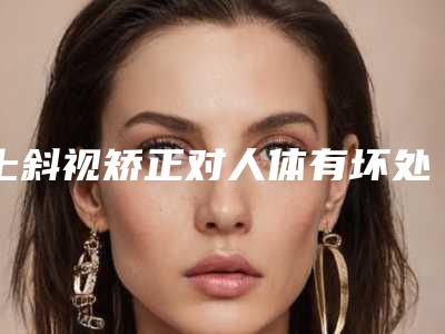 上斜视矫正对人体有坏处吗