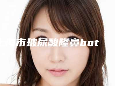 上海市玻尿酸隆鼻botox瘦脸针价格表公开透明全民一览-上海市玻尿酸隆鼻botox瘦脸针费用大揭秘