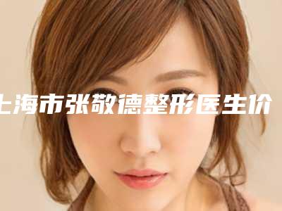 上海市张敬德整形医生价格(价目)2025人气热门曝光