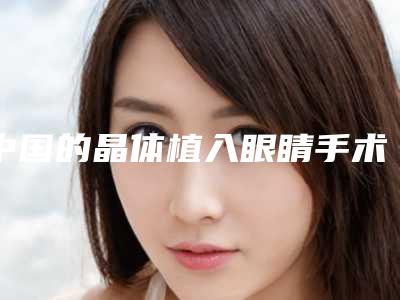 中国的晶体植入眼睛手术医院:晶体植入眼睛手术医院top50强全新版爆出