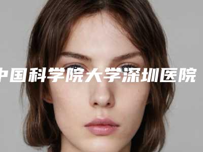 中国科学院大学深圳医院美容科预约-价格收费表2025详情一览