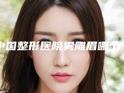 中国整形医院雾雕眉哪个医院好:雾雕眉医院前50位