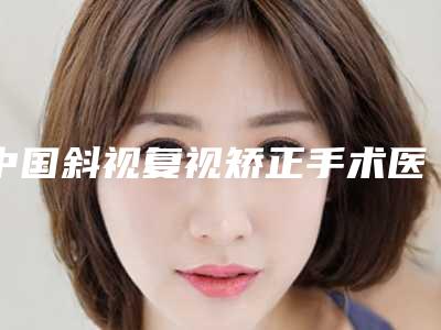 中国斜视复视矫正手术医院哪家强：斜视复视矫正手术医院top50评选出炉