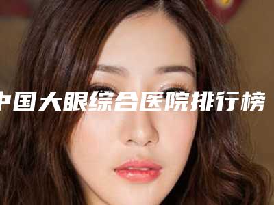 中国大眼综合医院排行榜:大眼综合医院前50合集盘点