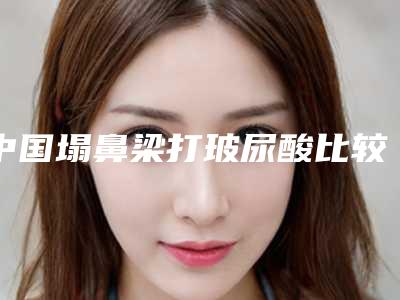 中国塌鼻梁打玻尿酸比较好医院:塌鼻梁打玻尿酸医院50强名单揭开
