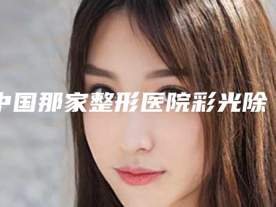 中国那家整形医院彩光除皱手术好：彩光除皱手术医院top50强详细分析