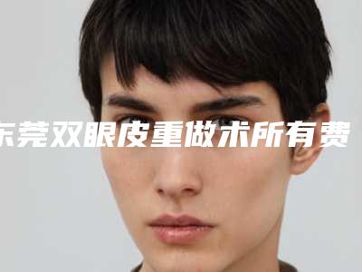 东莞双眼皮重做术所有费用加起来要多少钱