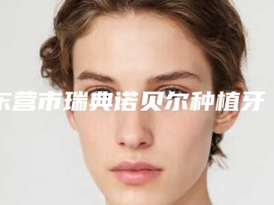 东营市瑞典诺贝尔种植牙技术医生排行榜top10哪几位效果好-东营市瑞典诺贝尔种植牙技术口腔医生
