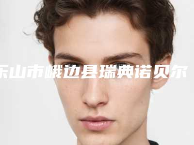 乐山市峨边县瑞典诺贝尔active公立私立口碑医院2025年乐山市峨边县瑞典诺贝尔active上榜整形医院!