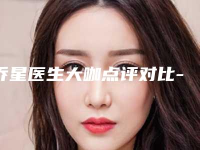 乔星医生大咖点评对比-新疆医科大学第一附属医院美容整形科