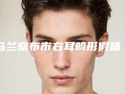 乌兰察布市右耳畸形假体植入医院排行榜风评上新(乌兰察布市右耳畸形假体植入整形医院)