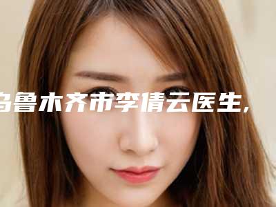 乌鲁木齐市李倩云医生,李红医生眼综合术你比较中意哪一个