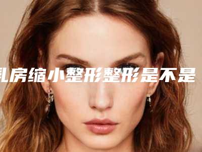 乳房缩小整形整形是不是安全_乳房缩小整形哪种方式安全性高
