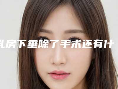 乳房下垂除了手术还有什么办法(乳房下垂能做什么手术)