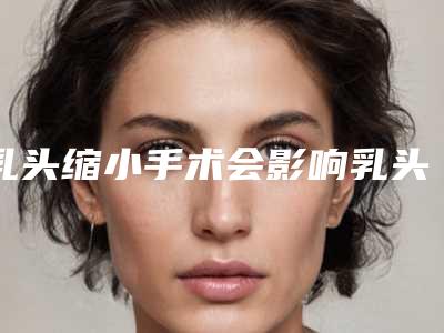 乳头缩小手术会影响乳头的敏感度吗