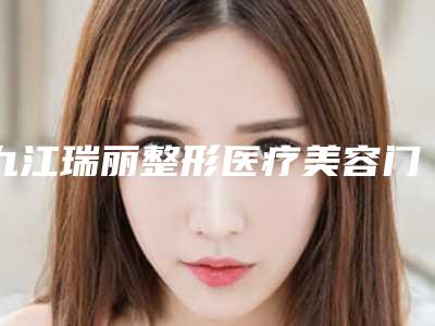 九江瑞丽整形医疗美容门诊部价格(价目)表全线曝光附m唇术案例