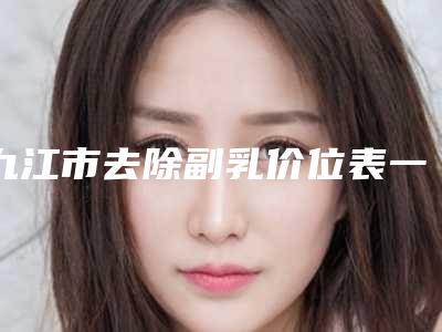 九江市去除副乳价位表一览2025(去除副乳均价为:7960元)