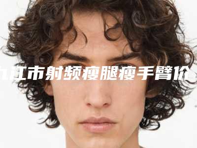 九江市射频瘦腿瘦手臂价格表更新发布(2025年01月13日射频瘦腿瘦手臂均价为:4001元)