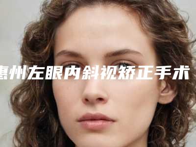 惠州左眼内斜视矫正手术的价格因素是什么