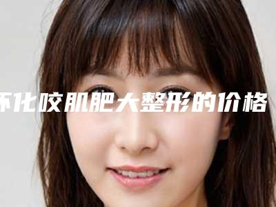 怀化咬肌肥大整形的价格是多少费用