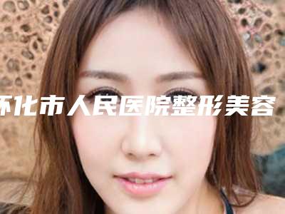 怀化市人民医院整形美容好不好?价格表和专家信息速来了解!