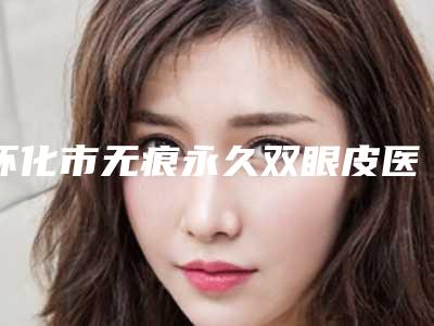 怀化市无痕永久双眼皮医院哪家实力棒-无痕永久双眼皮整形费用是怎样
