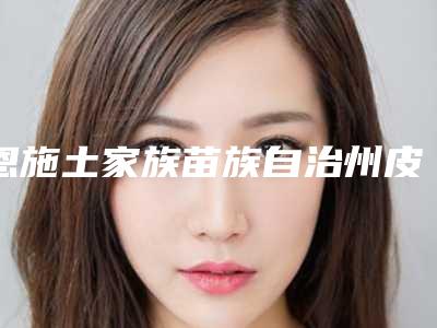 恩施土家族苗族自治州皮肤磨削术修复不良文饰医生在榜名单前十位专业敲定-恩施土家族苗族自治州皮肤磨削术修复不良文饰整形医生