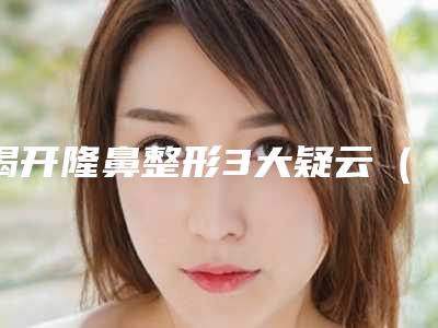 揭开隆鼻整形3大疑云（整形隆鼻整形）
