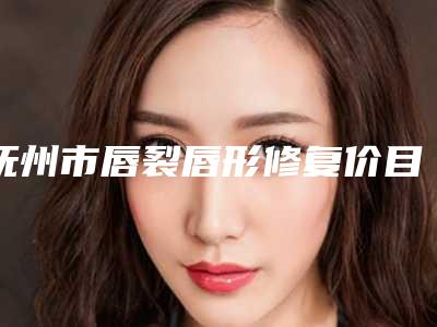 抚州市唇裂唇形修复价目表及介绍一览-均价唇裂唇形修复13391元
