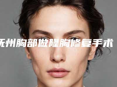 抚州胸部做隆胸修复手术的方法以及价格