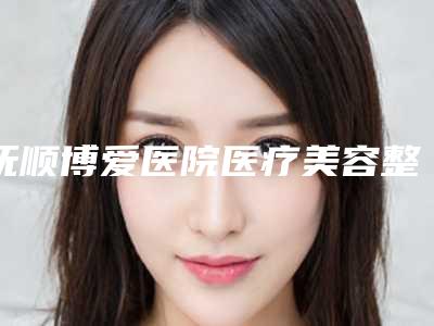 抚顺博爱医院医疗美容整形科与抚顺源泰医疗美容诊所地址在哪收费价格表