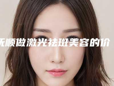 抚顺做激光祛斑美容的价格查询