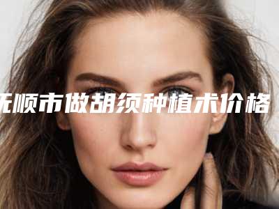 抚顺市做胡须种植术价格表出炉-抚顺市做胡须种植术费用估计多少呢