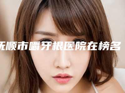 抚顺市嚼牙根医院在榜名单最新版本(抚顺瑞德口腔整形门诊部实力效果一览无余)