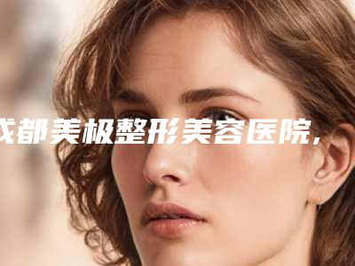 成都美极整形美容医院,成都华肽致美医疗美容诊所一较高下