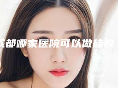 成都哪家医院可以做硅胶假体隆胸?
