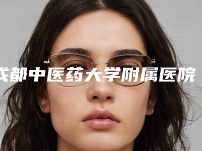 成都中医药大学附属医院口腔科医院(附价格表)-来月拔牙3460-7303元