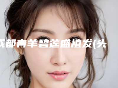 成都青羊碧莲盛植发(头部毛发种植)